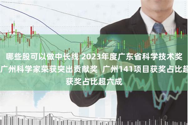 哪些股可以做中长线 2023年度广东省科学技术奖出炉 广州科学家荣获突出贡献奖  广州141项目获奖占比超六成