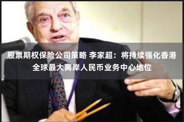 股票期权保险公司策略 李家超：将持续强化香港全球最大离岸人民币业务中心地位