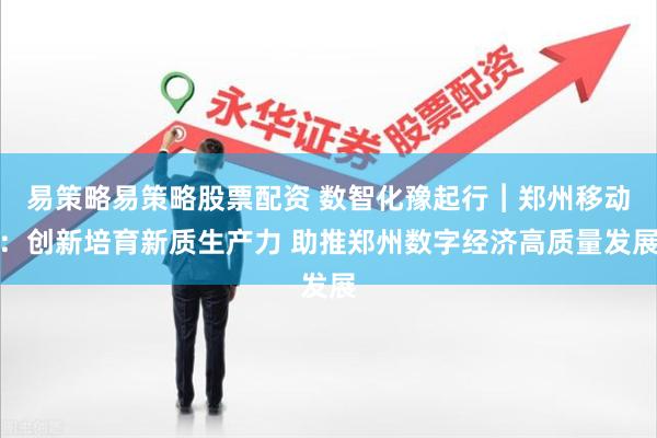 易策略易策略股票配资 数智化豫起行︱郑州移动：创新培育新质生产力 助推郑州数字经济高质量发展
