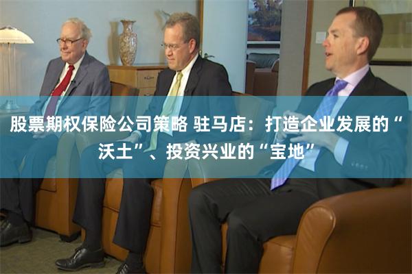 股票期权保险公司策略 驻马店：打造企业发展的“沃土”、投资兴业的“宝地”