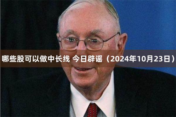哪些股可以做中长线 今日辟谣（2024年10月23日）
