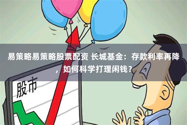 易策略易策略股票配资 长城基金：存款利率再降，如何科学打理闲钱？
