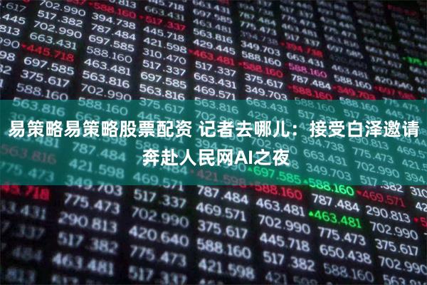 易策略易策略股票配资 记者去哪儿：接受白泽邀请 奔赴人民网AI之夜