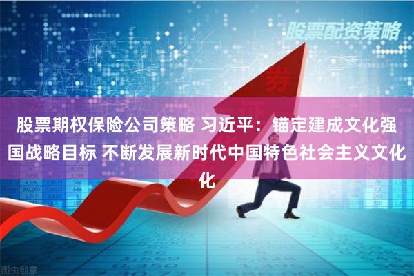 股票期权保险公司策略 习近平：锚定建成文化强国战略目标 不断发展新时代中国特色社会主义文化