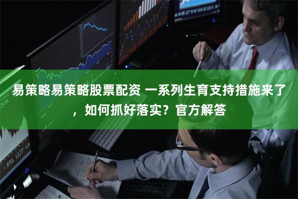易策略易策略股票配资 一系列生育支持措施来了，如何抓好落实？官方解答