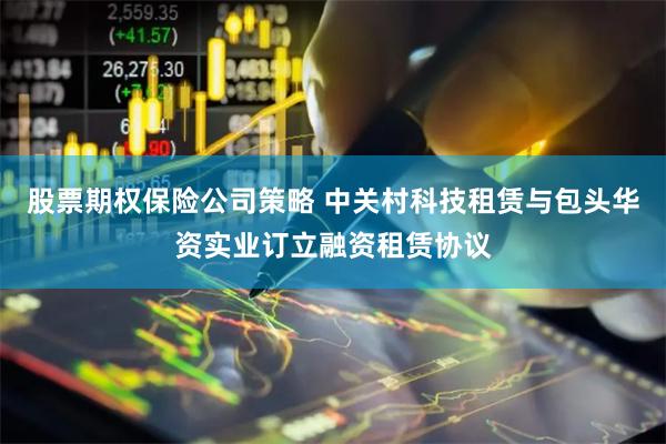 股票期权保险公司策略 中关村科技租赁与包头华资实业订立融资租赁协议