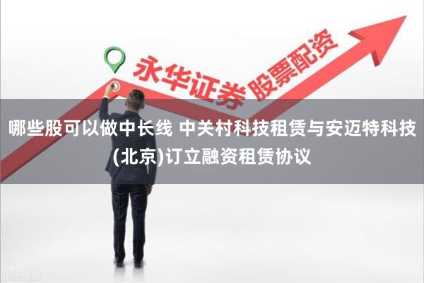 哪些股可以做中长线 中关村科技租赁与安迈特科技(北京)订立融资租赁协议