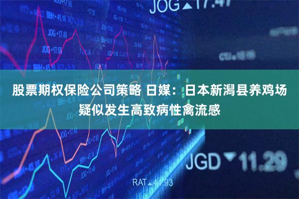股票期权保险公司策略 日媒：日本新潟县养鸡场疑似发生高致病性禽流感