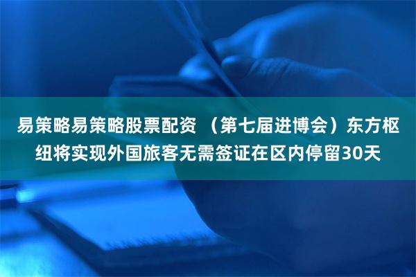 易策略易策略股票配资 （第七届进博会）东方枢纽将实现外国旅客无需签证在区内停留30天