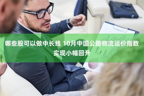 哪些股可以做中长线 10月中国公路物流运价指数实现小幅回升