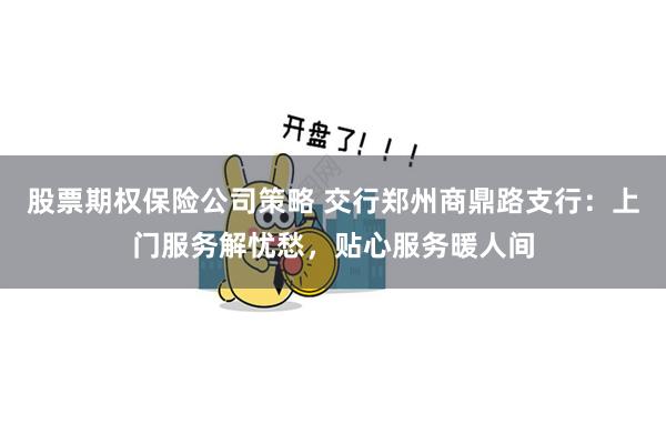 股票期权保险公司策略 交行郑州商鼎路支行：上门服务解忧愁，贴心服务暖人间