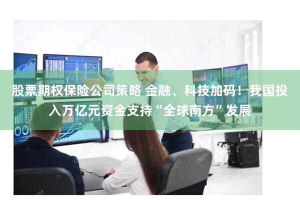 股票期权保险公司策略 金融、科技加码！我国投入万亿元资金支持“全球南方”发展