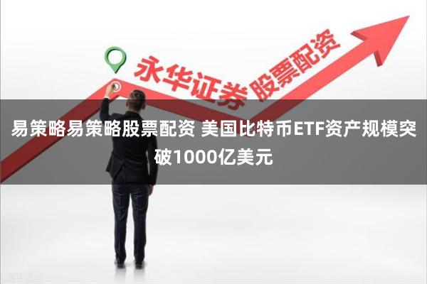 易策略易策略股票配资 美国比特币ETF资产规模突破1000亿美元