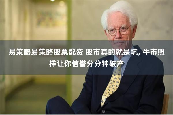 易策略易策略股票配资 股市真的就是坑, 牛市照样让你信誉分分钟破产