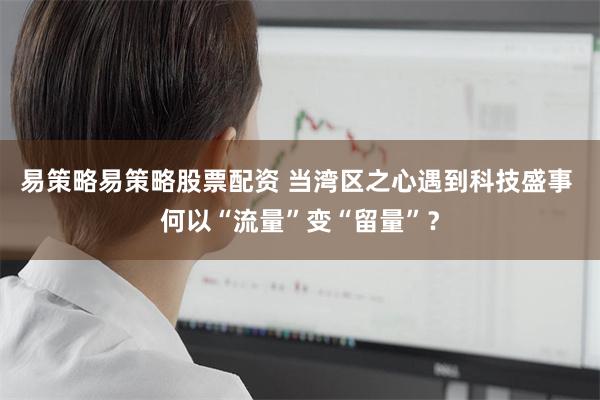 易策略易策略股票配资 当湾区之心遇到科技盛事 何以“流量”变“留量”？