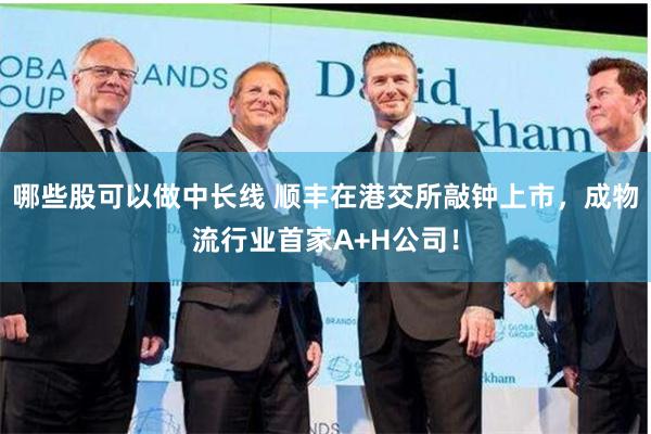 哪些股可以做中长线 顺丰在港交所敲钟上市，成物流行业首家A+H公司！