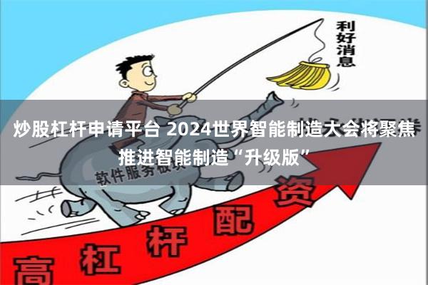 炒股杠杆申请平台 2024世界智能制造大会将聚焦推进智能制造“升级版”