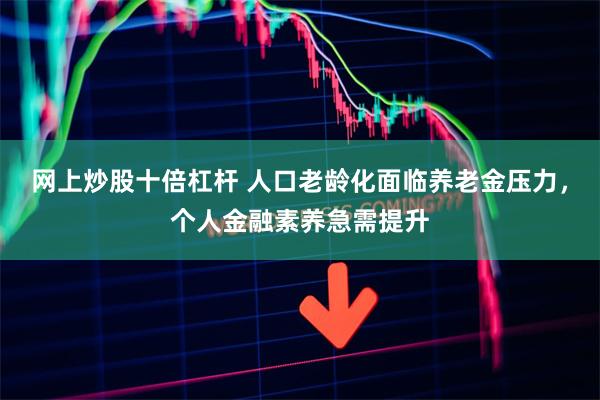 网上炒股十倍杠杆 人口老龄化面临养老金压力，个人金融素养急需提升