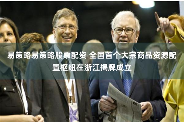 易策略易策略股票配资 全国首个大宗商品资源配置枢纽在浙江揭牌成立