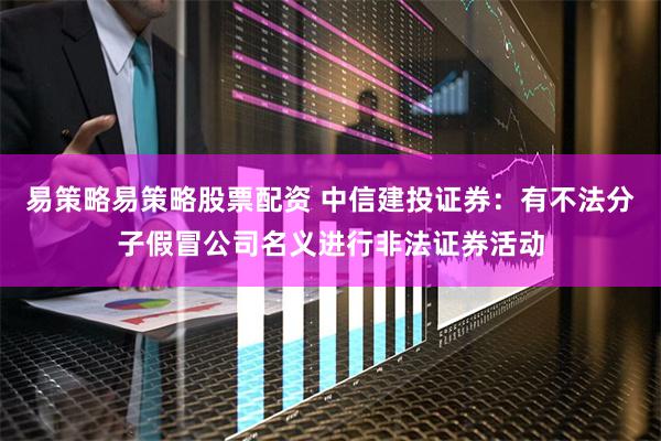易策略易策略股票配资 中信建投证券：有不法分子假冒公司名义进行非法证券活动