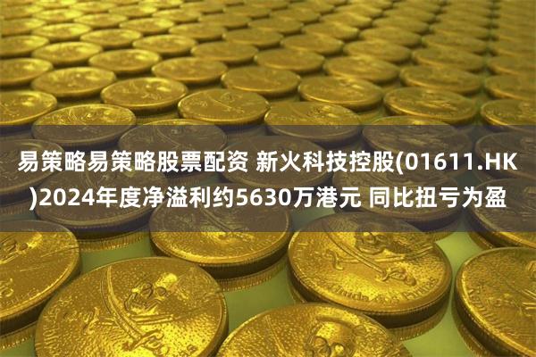 易策略易策略股票配资 新火科技控股(01611.HK)2024年度净溢利约5630万港元 同比扭亏为盈