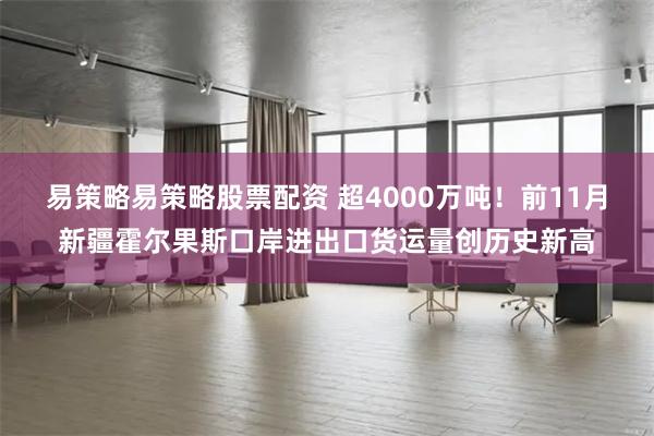 易策略易策略股票配资 超4000万吨！前11月新疆霍尔果斯口岸进出口货运量创历史新高