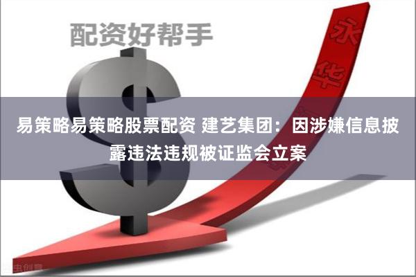 易策略易策略股票配资 建艺集团：因涉嫌信息披露违法违规被证监会立案