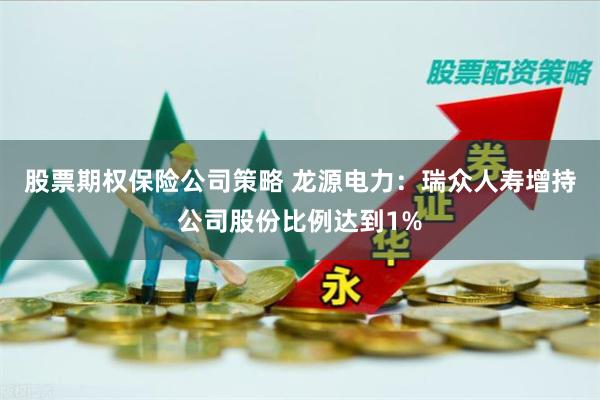 股票期权保险公司策略 龙源电力：瑞众人寿增持公司股份比例达到