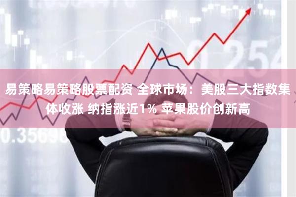 易策略易策略股票配资 全球市场：美股三大指数集体收涨 纳指涨近1% 苹果股价创新高