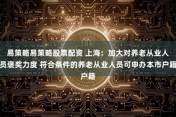 易策略易策略股票配资 上海：加大对养老从业人员褒奖力度 符合条件的养老从业人员可申办本市户籍