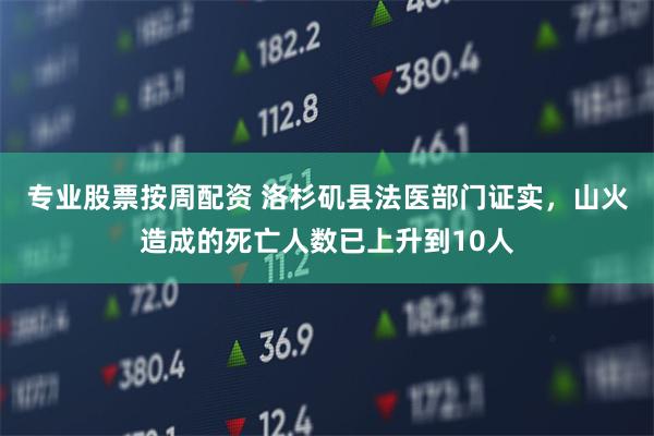 专业股票按周配资 洛杉矶县法医部门证实，山火造成的死亡人数已上升到10人