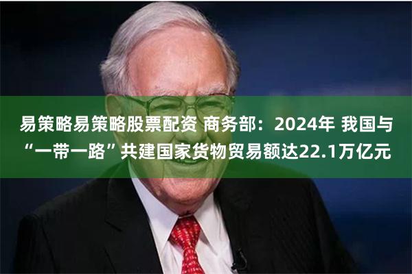 易策略易策略股票配资 商务部：2024年 我国与“一带一路”