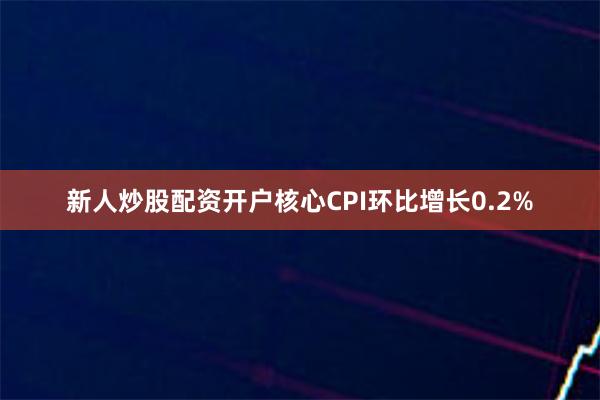 新人炒股配资开户核心CPI环比增长0.2%