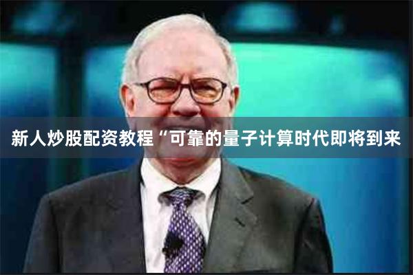 新人炒股配资教程“可靠的量子计算时代即将到来