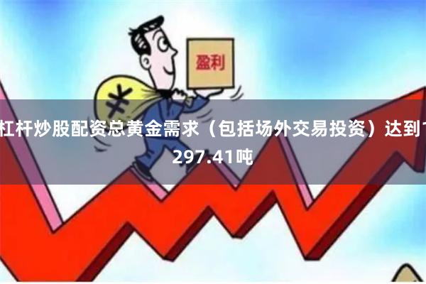 杠杆炒股配资总黄金需求（包括场外交易投资）达到1297.41