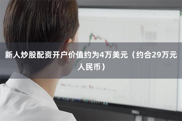 新人炒股配资开户价值约为4万美元（约合29万元人民币）