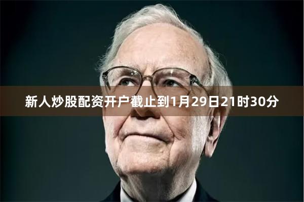 新人炒股配资开户截止到1月29日21时30分