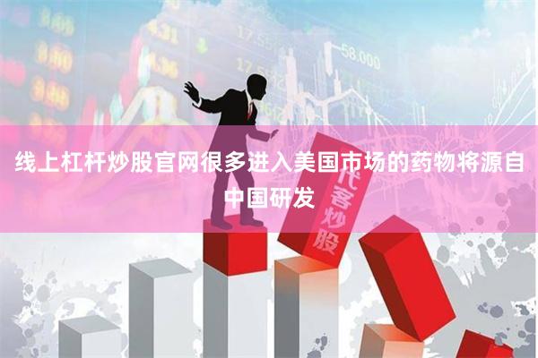线上杠杆炒股官网很多进入美国市场的药物将源自中国研发