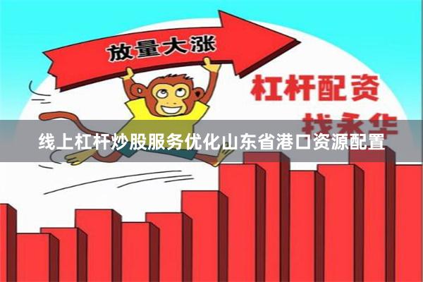 线上杠杆炒股服务优化山东省港口资源配置