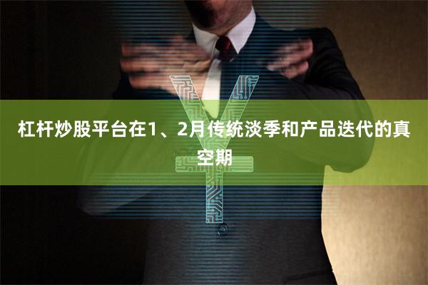 杠杆炒股平台在1、2月传统淡季和产品迭代的真空期