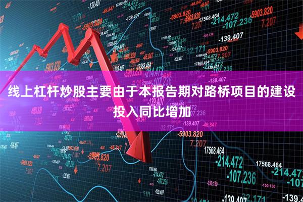 线上杠杆炒股主要由于本报告期对路桥项目的建设投入同比增加
