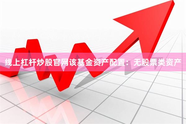 线上杠杆炒股官网该基金资产配置：无股票类资产