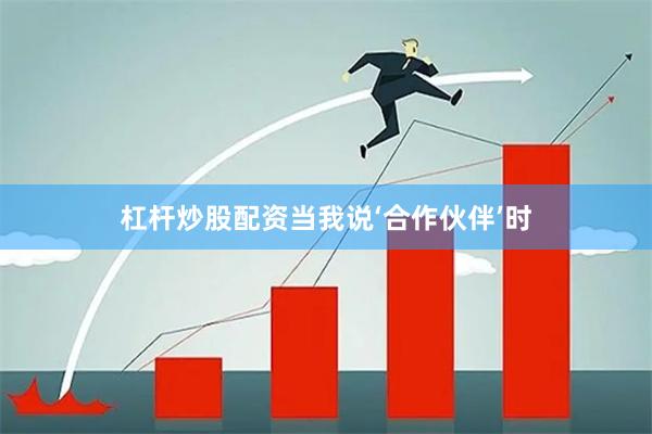 杠杆炒股配资当我说‘合作伙伴’时