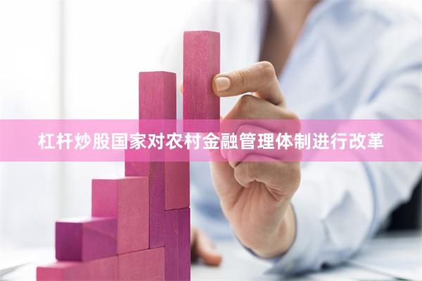 杠杆炒股国家对农村金融管理体制进行改革