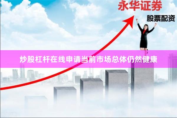 炒股杠杆在线申请当前市场总体仍然健康