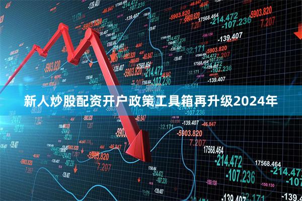 新人炒股配资开户政策工具箱再升级2024年