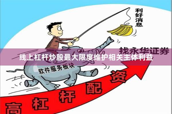 线上杠杆炒股最大限度维护相关主体利益