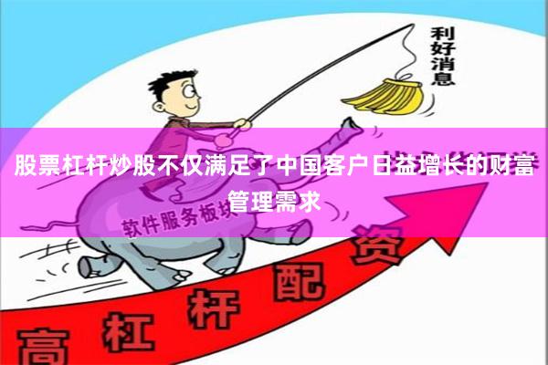 股票杠杆炒股不仅满足了中国客户日益增长的财富管理需求
