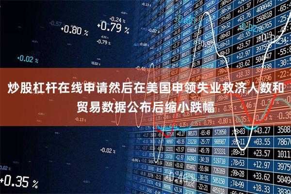 炒股杠杆在线申请然后在美国申领失业救济人数和贸易数据公布后缩小跌幅