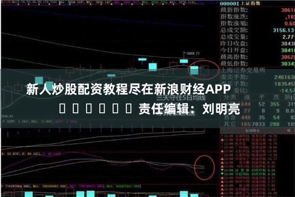 新人炒股配资教程尽在新浪财经APP            						责任编辑：刘明亮